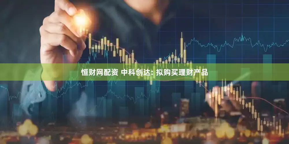 恒财网配资 中科创达: 拟购买理财产品