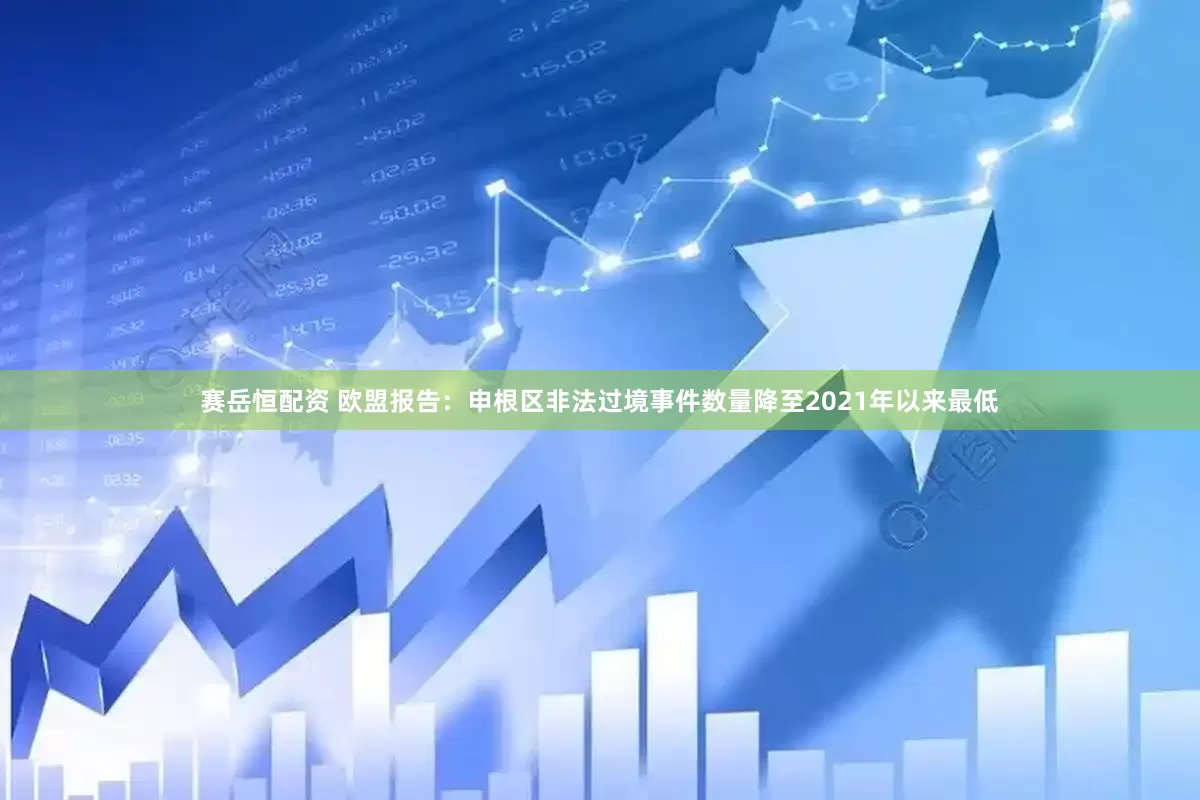 赛岳恒配资 欧盟报告：申根区非法过境事件数量降至2021年以来最低