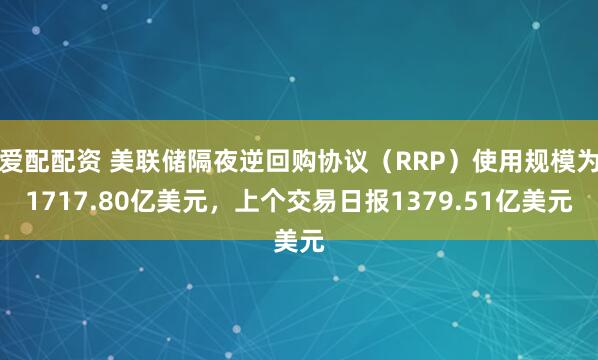 爱配配资 美联储隔夜逆回购协议（RRP）使用规模为1717.80亿美元，上个交易日报1379.51亿美元