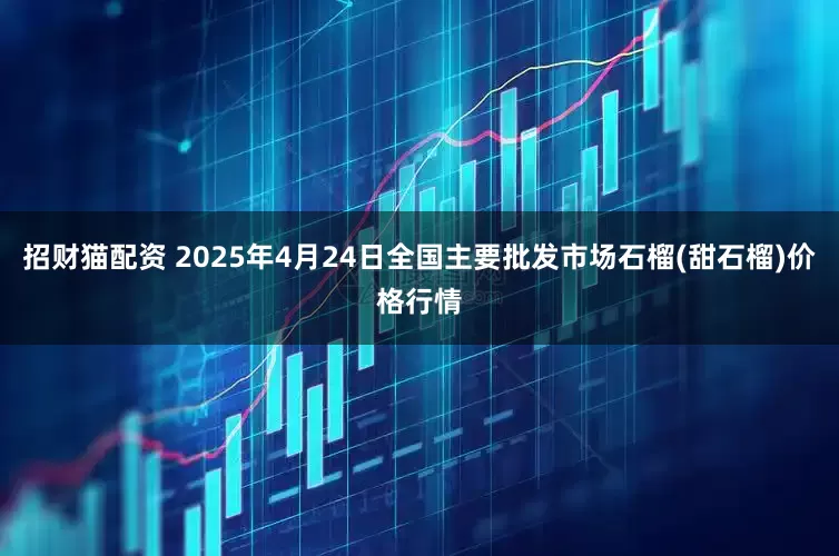 招财猫配资 2025年4月24日全国主要批发市场石榴(甜石榴)价格行情