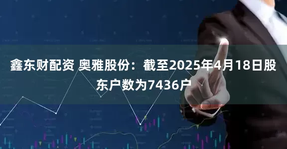 鑫东财配资 奥雅股份：截至2025年4月18日股东户数为7436户