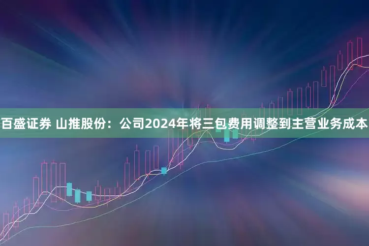 百盛证券 山推股份：公司2024年将三包费用调整到主营业务成本