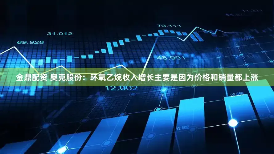 金鼎配资 奥克股份：环氧乙烷收入增长主要是因为价格和销量都上涨