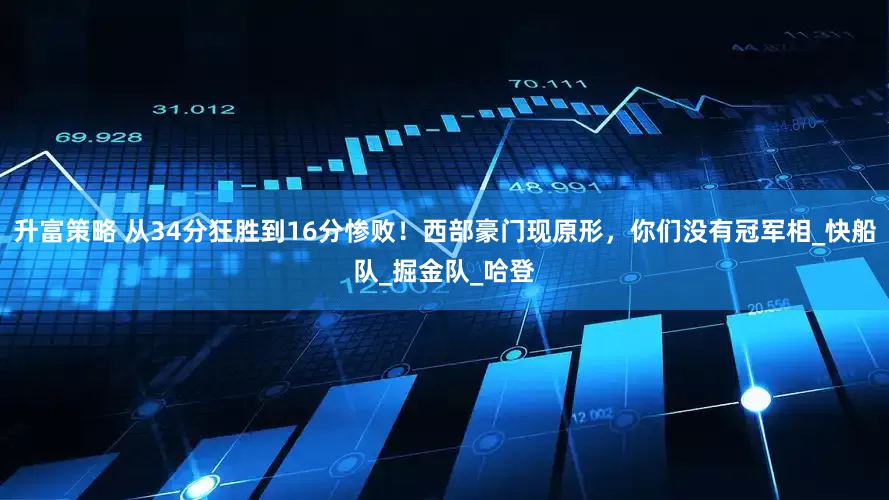升富策略 从34分狂胜到16分惨败！西部豪门现原形，你们没有冠军相_快船队_掘金队_哈登