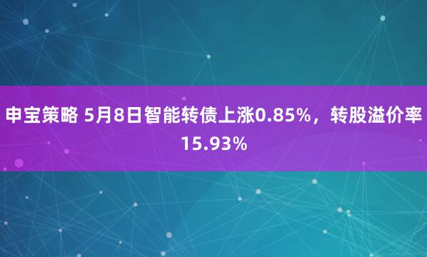 申宝策略 5月8日智能转债上涨0.85%，转股溢价率15.93%