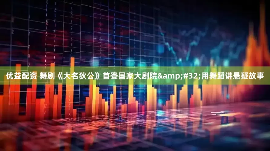 优益配资 舞剧《大名狄公》首登国家大剧院 用舞蹈讲悬疑故事