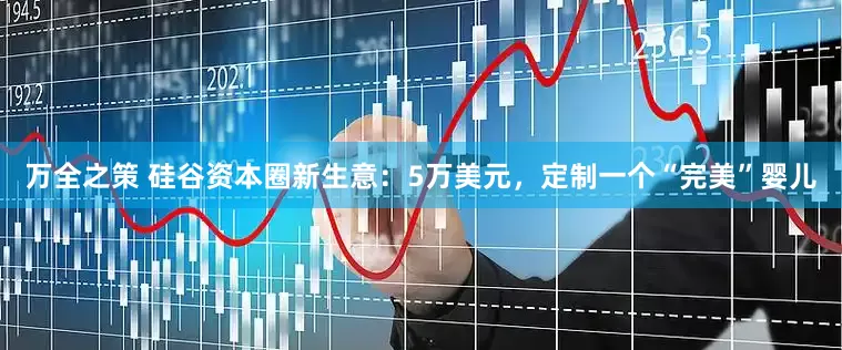 万全之策 硅谷资本圈新生意：5万美元，定制一个“完美”婴儿