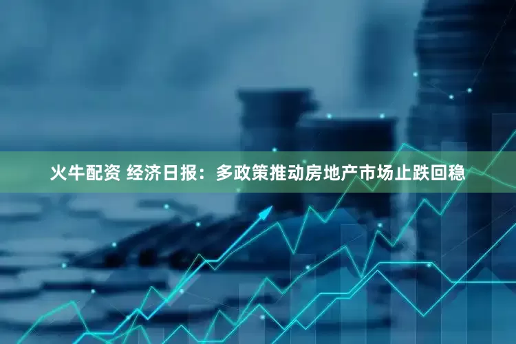 火牛配资 经济日报：多政策推动房地产市场止跌回稳
