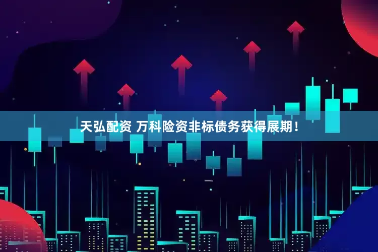 天弘配资 万科险资非标债务获得展期！