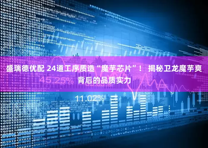 盛瑞德优配 24道工序质造“魔芋芯片”！ 揭秘卫龙魔芋爽背后的品质实力
