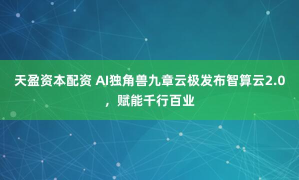 天盈资本配资 AI独角兽九章云极发布智算云2.0，赋能千行百业