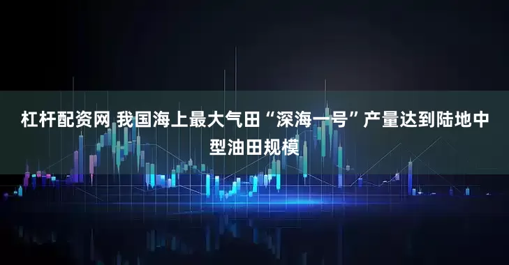 杠杆配资网 我国海上最大气田“深海一号”产量达到陆地中型油田规模
