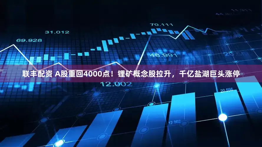 联丰配资 A股重回4000点！锂矿概念股拉升，千亿盐湖巨头涨停