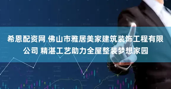 希恩配资网 佛山市雅居美家建筑装饰工程有限公司 精湛工艺助力全屋整装梦想家园