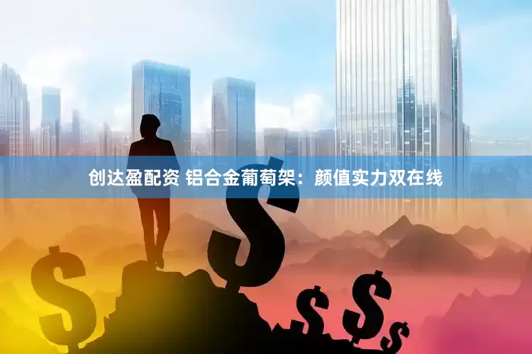 创达盈配资 铝合金葡萄架：颜值实力双在线