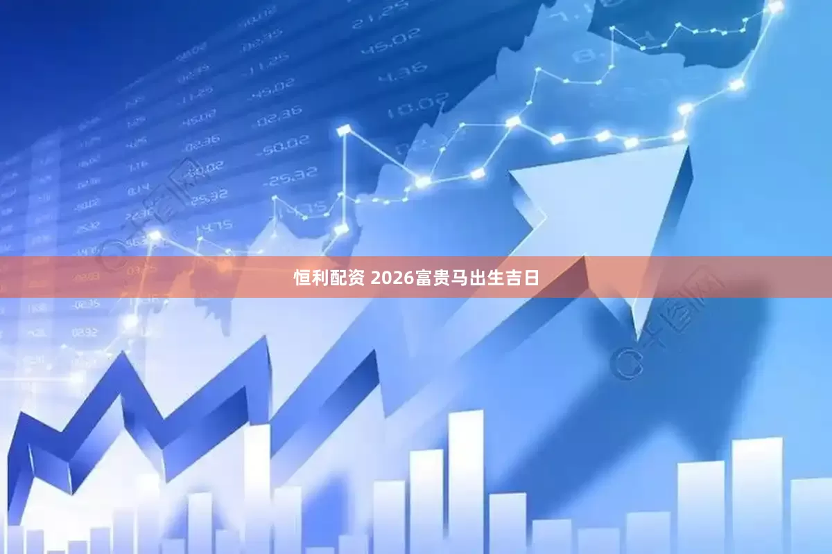 恒利配资 2026富贵马出生吉日