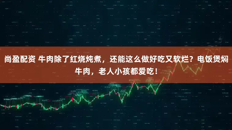尚盈配资 牛肉除了红烧炖煮，还能这么做好吃又软烂？电饭煲焖牛肉，老人小孩都爱吃！