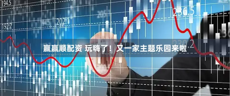 赢赢顺配资 玩嗨了！又一家主题乐园来啦