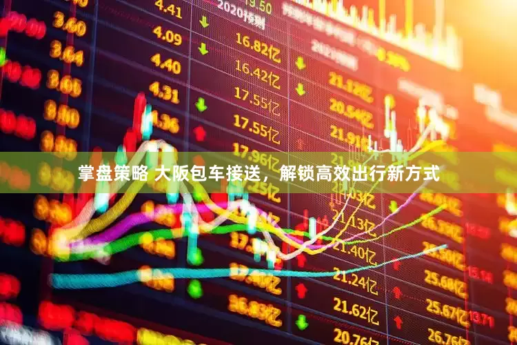 掌盘策略 大阪包车接送，解锁高效出行新方式