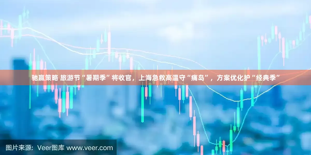 驰赢策略 旅游节“暑期季”将收官，上海急救高温守“痛岛”，方案优化护“经典季”