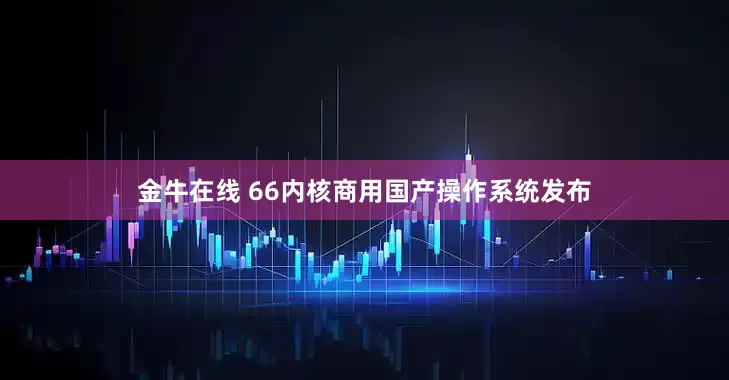 金牛在线 66内核商用国产操作系统发布
