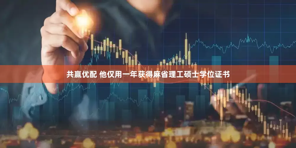 共赢优配 他仅用一年获得麻省理工硕士学位证书