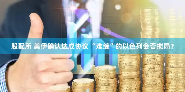 股配所 美伊确认达成协议 “难缠”的以色列会否搅局？